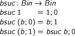  > bsuc : Bin -> Bin > bsuc 1 = 1 ; 0 > bsuc (b ; 0) = b ; 1 > bsuc (b ; 1) = bsuc b ; 0 