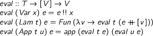  \begin{code} eval :: T -> [V] -> V eval (Var x) e = e !! x eval (Lam t) e = Fun (\ v -> eval t (e++[v])) eval (App t u) e = app (eval t e) (eval u e) \end{code} 