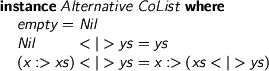  > instance Alternative CoList where > empty = Nil > Nil <|> ys = ys > (x :> xs) <|> ys = x :> (xs <|> ys) 