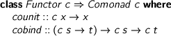  > class Functor c => Comonad c where > counit :: c x -> x > cobind :: (c s -> t) -> c s -> c t 