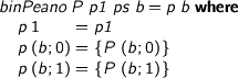  > binPeano P p1 ps b = p b where > p 1 = p1 > p (b ; 0) = {P (b ; 0)} > p (b ; 1) = {P (b ; 1)} 