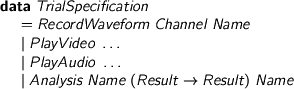  %format dots = “\ldots” > data TrialSpecification > = RecordWaveform Channel Name > | PlayVideo dots > | PlayAudio dots > | Analysis Name (Result -> Result) Name 