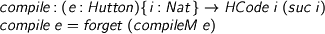  > compile : (e : Hutton){i : Nat} -> HCode i (suc i) > compile e = forget (compileM e) 