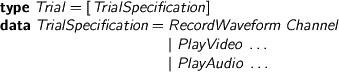  %format dots = “\ldots” > type Trial = [TrialSpecification] > data TrialSpecification = RecordWaveform Channel > | PlayVideo dots > | PlayAudio dots 