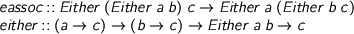  > eassoc :: Either (Either a b) c -> Either a (Either b c) > either :: (a -> c) -> (b -> c) -> Either a b -> c 