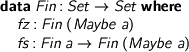  \begin{code} data Fin : Set -> Set where fz : Fin (Maybe a) fs : Fin a -> Fin (Maybe a) \end{code} 