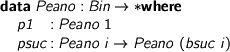  > data Peano : Bin -> * where > p1 : Peano 1 > psuc : Peano i -> Peano (bsuc i) 