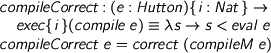  %format == = “\equiv” > compileCorrect : (e : Hutton){i : Nat} -> > exec {i} (compile e) == \s -> s < eval e > compileCorrect e = correct (compileM e) 